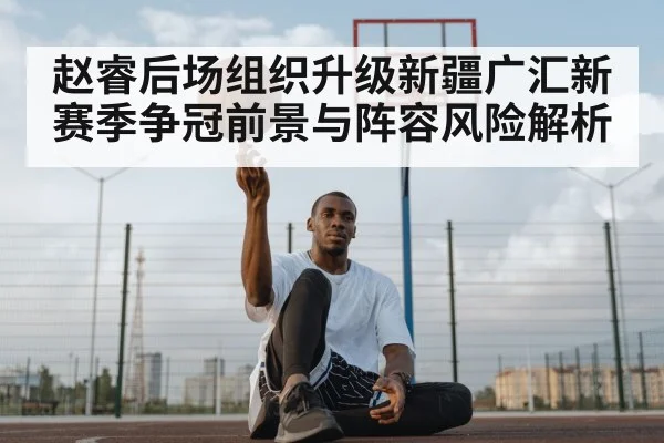 赵睿后场组织升级新疆广汇新赛季争冠前景与阵容风险解析 - kaiyun