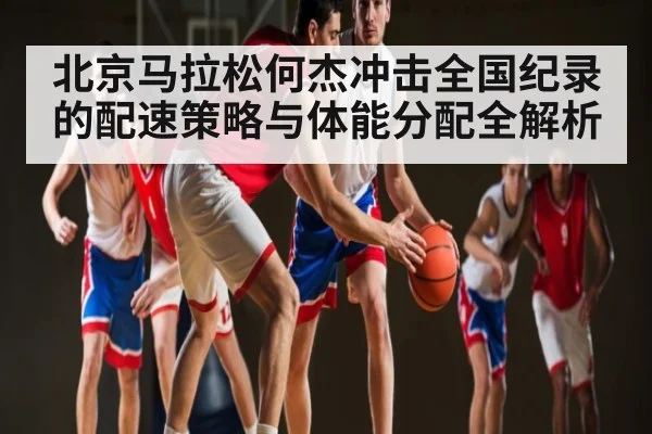 北京马拉松何杰冲击全国纪录的配速策略与体能分配全解析 - kaiyun