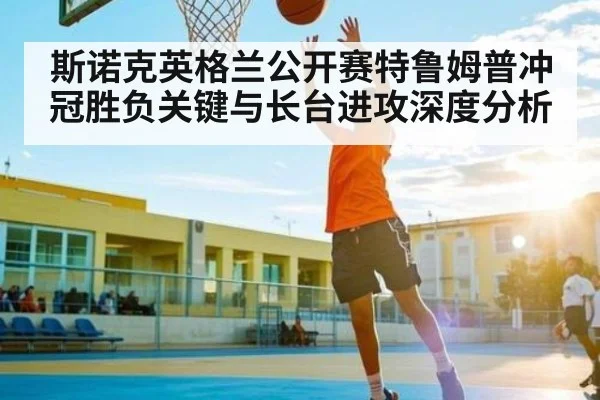 斯诺克英格兰公开赛特鲁姆普冲冠胜负关键与长台进攻深度分析 - kaiyun