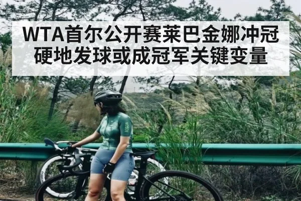 WTA首尔公开赛莱巴金娜冲冠硬地发球或成冠军关键变量 - kaiyun
