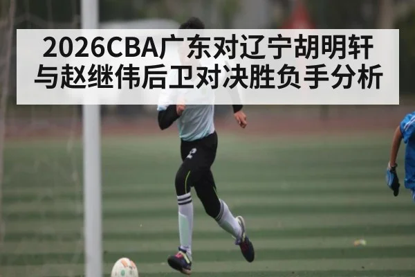 2026CBA广东对辽宁胡明轩与赵继伟后卫对决胜负手分析 - kaiyun