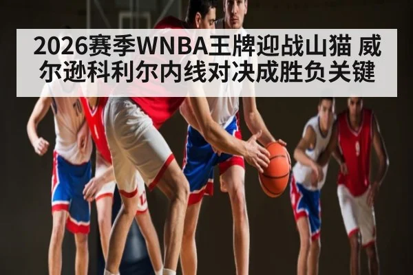 2026赛季WNBA王牌迎战山猫 威尔逊科利尔内线对决成胜负关键