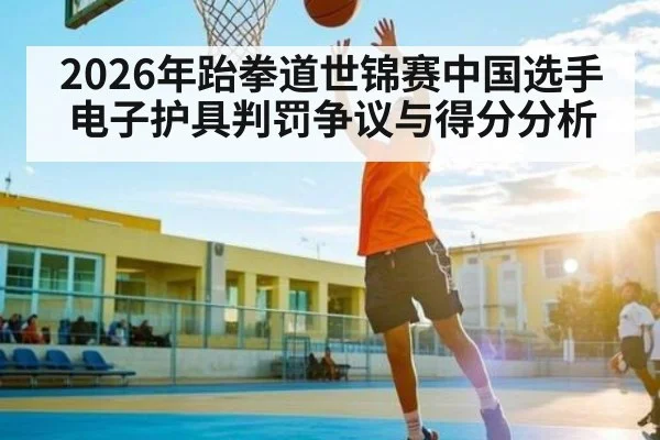 2026年跆拳道世锦赛中国选手电子护具判罚争议与得分分析 | kaiyun